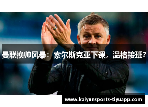 曼联换帅风暴：索尔斯克亚下课，温格接班？