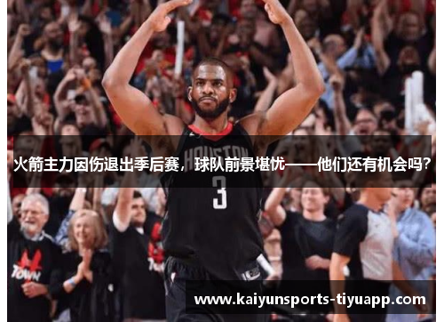 火箭主力因伤退出季后赛，球队前景堪忧——他们还有机会吗？