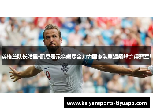 英格兰队长哈里·凯恩表示将竭尽全力为国家队重返巅峰夺得冠军！