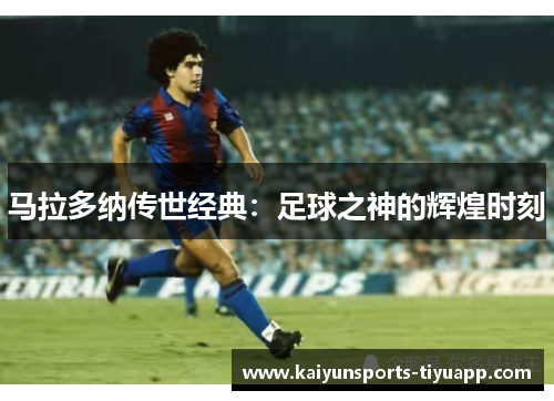 马拉多纳传世经典：足球之神的辉煌时刻
