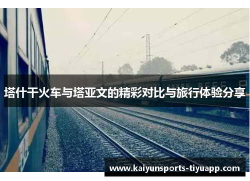 塔什干火车与塔亚文的精彩对比与旅行体验分享